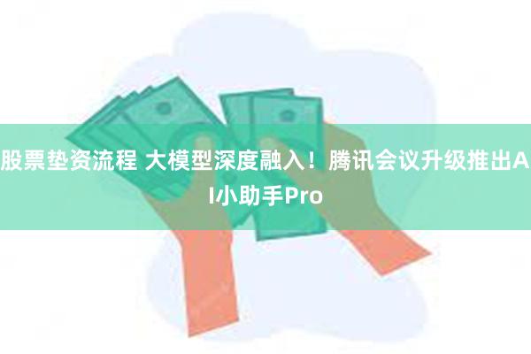 股票垫资流程 大模型深度融入！腾讯会议升级推出AI小助手Pro