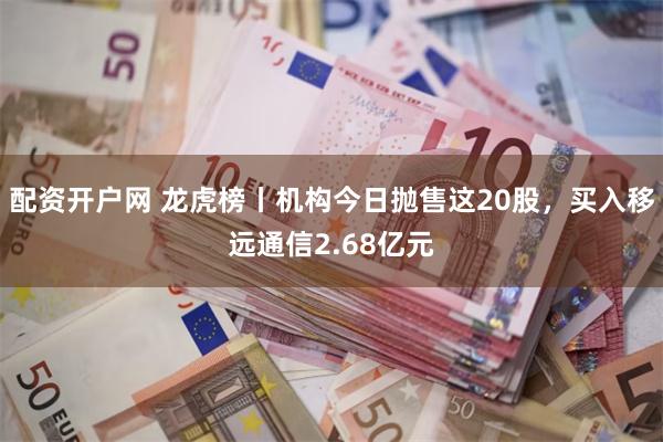 配资开户网 龙虎榜丨机构今日抛售这20股，买入移远通信2.68亿元