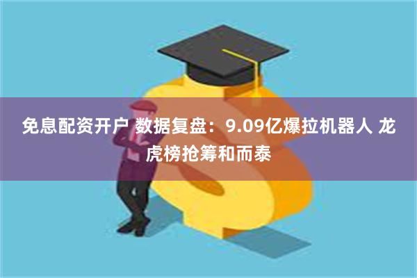 免息配资开户 数据复盘：9.09亿爆拉机器人 龙虎榜抢筹和而泰