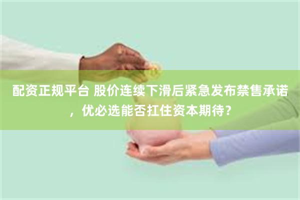 配资正规平台 股价连续下滑后紧急发布禁售承诺，优必选能否扛住资本期待？