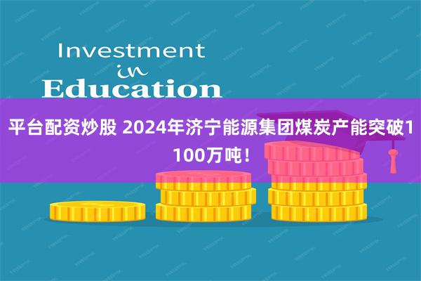 平台配资炒股 2024年济宁能源集团煤炭产能突破1100万吨！