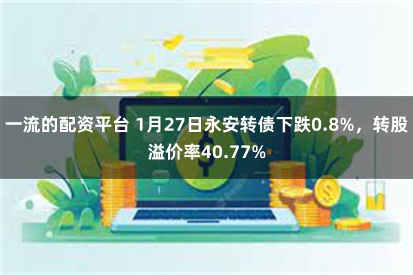 一流的配资平台 1月27日永安转债下跌0.8%，转股溢价率40.77%