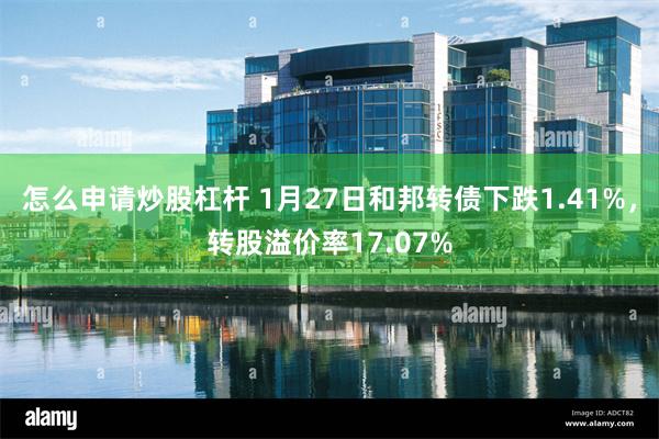 怎么申请炒股杠杆 1月27日和邦转债下跌1.41%，转股溢价率17.07%