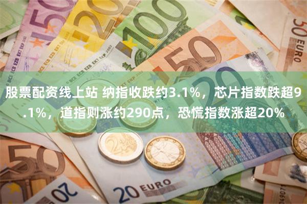 股票配资线上站 纳指收跌约3.1%，芯片指数跌超9.1%，道指则涨约290点，恐慌指数涨超20%