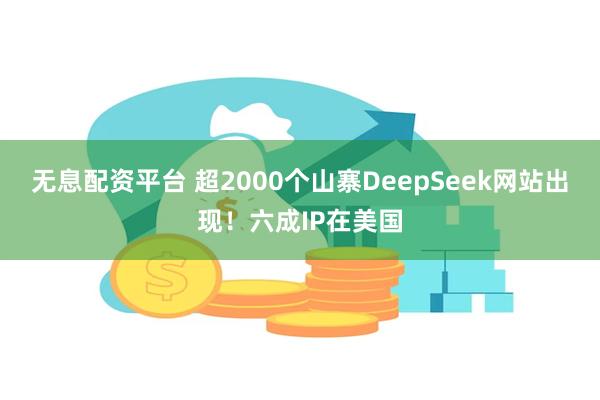 无息配资平台 超2000个山寨DeepSeek网站出现！六成IP在美国