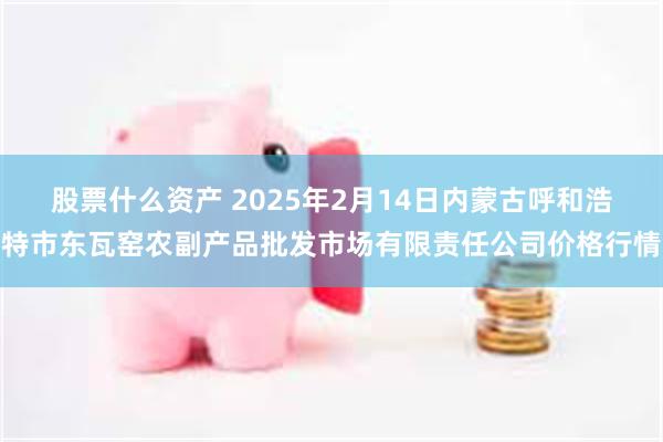 股票什么资产 2025年2月14日内蒙古呼和浩特市东瓦窑农副产品批发市场有限责任公司价格行情