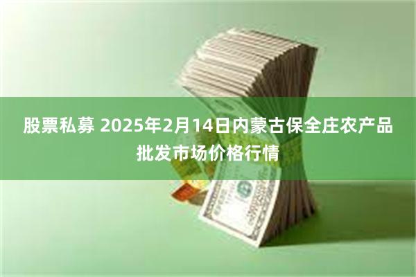 股票私募 2025年2月14日内蒙古保全庄农产品批发市场价格行情