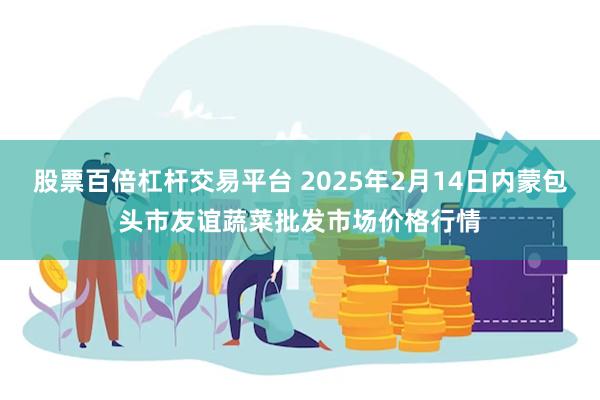 股票百倍杠杆交易平台 2025年2月14日内蒙包头市友谊蔬菜批发市场价格行情