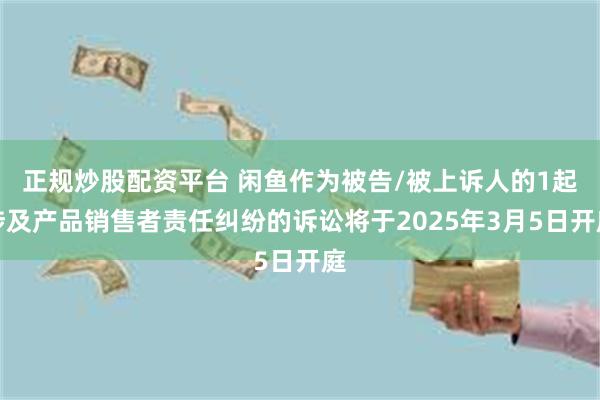 正规炒股配资平台 闲鱼作为被告/被上诉人的1起涉及产品销售者责任纠纷的诉讼将于2025年3月5日开庭