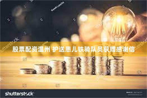 股票配资温州 护送患儿铁骑队员获赠感谢信