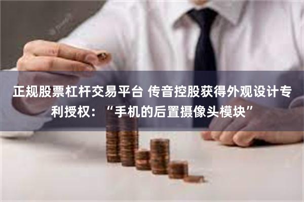 正规股票杠杆交易平台 传音控股获得外观设计专利授权：“手机的后置摄像头模块”