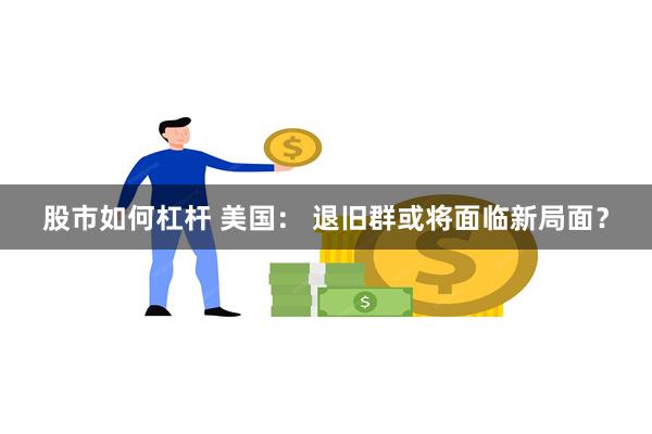 股市如何杠杆 美国： 退旧群或将面临新局面？