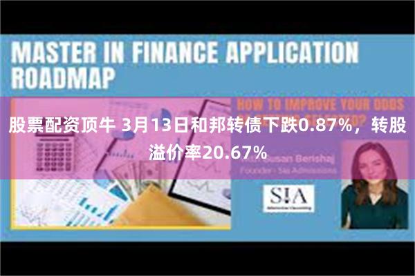 股票配资顶牛 3月13日和邦转债下跌0.87%，转股溢价率20.67%