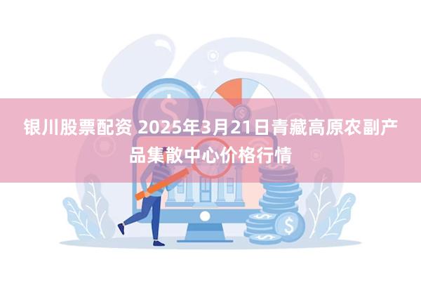 银川股票配资 2025年3月21日青藏高原农副产品集散中心价格行情